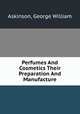 Perfumes And Cosmetics Their Preparation And Manufacture, Askinson, George William 