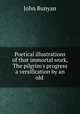 Poetical illustrations of that immortal work, The pilgrim`s progress a versification by an old ., John Bunyan 