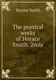 The poetical works of Horace Smith. 2vols, Horace Smith 