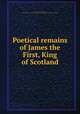 Poetical remains of James the First, King of Scotland, James I, King of Scotland, 1394-1437,Pre-1801 Imprint Collection (Library of Congress) DLC [from old catalog] 