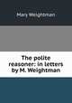 The polite reasoner: in letters by M. Weightman., Mary Weightman 