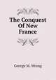 The Conquest Of New France, George M. Wrong 