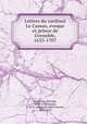 Lettres du cardinal Le Camus, eveque et prince de Grenoble, 1633-1707, Le Camus, Etienne, 1632-1707,Ingold, A. M. P. (Augustin Marie Pierre), 1852-1923 