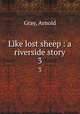 Like lost sheep : a riverside story. 3, Gray, Arnold 