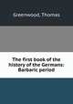 The first book of the history of the Germans: Barbaric period, Greenwood, Thomas 