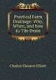 Practical Farm Drainage: Why, When, and how to Tile Drain, Charles Gleason Elliott 