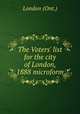 The Voters` list for the city of London, 1888 microform, London (Ont.) 