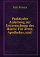 Praktische Anleitung zur Untersuchung des Harns: Fr rzte, Apotheker, und ., Karl Konya 