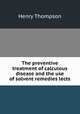 The preventive treatment of calculous disease and the use of solvent remedies lects, Henry Thompson 