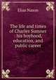 The life and times of Charles Sumner : his boyhood, education, and public career, Elias Nason 