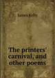 The printers` carnival, and other poems, James Kelly 