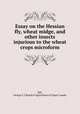 Essay on the Hessian fly, wheat midge, and other insects injurious to the wheat crops microform, Hill, George S. J,Board of Agriculture of Upper Canada 