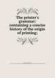 The printer`s grammar: containing a concise history of the origin of printing;, Smith, [John], printer, fl. 1755. [from old catalog],Pre-1801 Imprint Collection (Library of Congress) DLC [from old catalog] 
