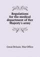 Regulations for the medical department of Her Majesty`s army, Great Britain. War Office 