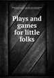 Plays and games for little folks, Pollard, Josephine, 1834-1892. [from old catalog],Mathews, Ferdinand Schuyler, 1854- [from old catalog] illus 