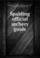 Spalding official archery guide, Maxson, L. W. (Louis William), 1855-1916, comp,Weston, Edward B., ed 
