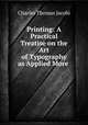 Printing: A Practical Treatise on the Art of Typography as Applied More ., Charles Thomas Jacobi 