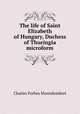 The life of Saint Elizabeth of Hungary, Duchess of Thuringia microform, Montalembert Charles Forbes 