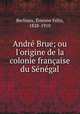 Andr Brue; ou l`origine de la colonie franaise du Sngal, 
