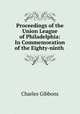 Proceedings of the Union League of Philadelphia: In Commemoration of the Eighty-ninth ., Gibbon Charles 