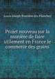 Projet nouveau sur la manire de faire utilement en France le commerce des grains, Louis Joseph Bourdon des Planches 