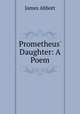 Prometheus` Daughter: A Poem, James Abbott 