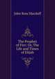 The Prophet of Fire: Or, The Life and Times of Elijah, John R. Macduff 