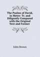 The Psalms of David, in Metre: Tr. and Diligently Compared with the Original Text and Former ., Brown, John 