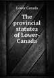 The provincial statutes of Lower-Canada, Lower Canada 