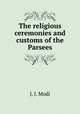 The religious ceremonies and customs of the Parsees, J. J. Modi 