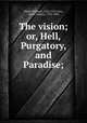 The vision; or, Hell, Purgatory, and Paradise;, Dante Alighieri, 1265-1321,Cary, Henry Francis, 1772-1844 