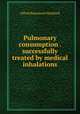 Pulmonary consumption . successfully treated by medical inhalations, Alfred Beaumont Maddock 