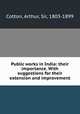 Public works in India: their importance. With suggestions for their extension and improvement, Cotton, Arthur, Sir, 1803-1899 