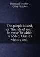 The purple island, or The isle of man. In verse To which is added, Christ`s victory and ., Phineas Fletcher , Giles Fletcher 