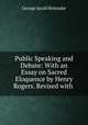 Public Speaking and Debate: With an Essay on Sacred Eloquence by Henry Rogers. Revised with ., Holyoake George Jacob 