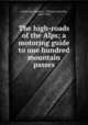 The high-roads of the Alps; a motoring guide to one hundred mountain passes, Freeston, Charles L. (Charles Lincoln), 1865-1942 