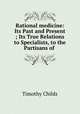 Rational medicine: Its Past and Present ; Its True Relations to Specialists, to the Partisans of ., Timothy Childs 