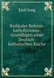 Radikaler Reform-katholizismus: Grundlagen einer Deutsch-katholischen Kirche, Emil Jung 