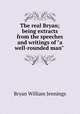The real Bryan; being extracts from the speeches and writings of "a well-rounded man", Bryan William Jennings 