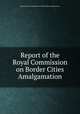 Report of the Royal Commission on Border Cities Amalgamation., Ontario. Royal Commission on Border Cities Amalgamation. 