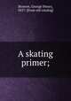 A skating primer;, Browne, George Henry, 1857- [from old catalog] 