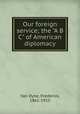 Our foreign service; the "A B C" of American diplomacy, Van Dyne, Frederick, 1861-1915 