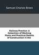 Railway Practice: A Collection of Working Plans and Practical Details of Construction in the ., Samuel Charles Brees 