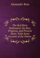 The Red River Settlement: Its Rise, Progress, and Present State: With Some Account of the Native ., Alexander Ross 