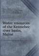 Water resources of the Kennebec river basin, Maine, Barrows, Harold Kilbrith, 1873-1954,Whipple, George Chandler, 1866-1924,Smith, George Otis, 1871-1944,Wood, Beatrice Dawson 