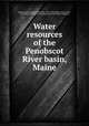 Water resources of the Penobscot River basin, Maine, Barrows, H. K. (Harold Kilbrith), 1873-1954,Babb, Cyrus Cates, 1867-1937,State Survey Commission of the State of Maine 
