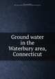 Ground water in the Waterbury area, Connecticut, Ellis, Arthur Jackson, 1885-,State Geological and Natural History Survey of Connecticut 