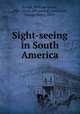 Sight-seeing in South America, Frizell, William Givens, 1866- [from old catalog],Greenfield, George Henry, 1873- 