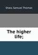 The higher life;, Shaw, Samuel Thomas 
