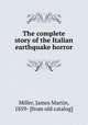 The complete story of the Italian earthquake horror, Miller, James Martin, 1859- [from old catalog] 